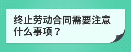 终止劳动合同需要注意什么事项？