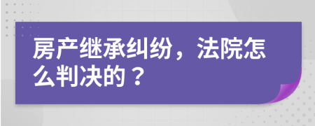 房产继承纠纷，法院怎么判决的？