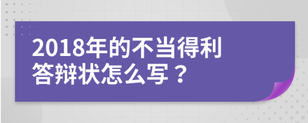 2018年的不当得利答辩状怎么写？