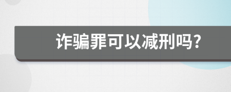 诈骗罪可以减刑吗?