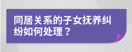 同居关系的子女抚养纠纷如何处理？