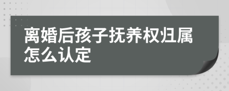 离婚后孩子抚养权归属怎么认定