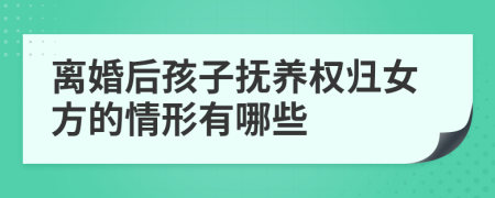 离婚后孩子抚养权归女方的情形有哪些