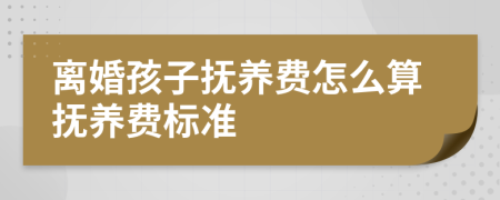 离婚孩子抚养费怎么算抚养费标准