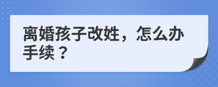 离婚孩子改姓，怎么办手续？