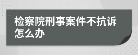 检察院刑事案件不抗诉怎么办