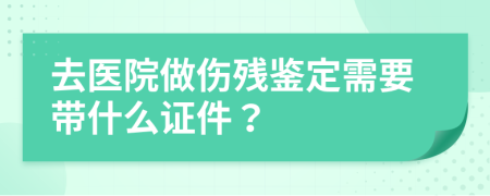 去医院做伤残鉴定需要带什么证件？