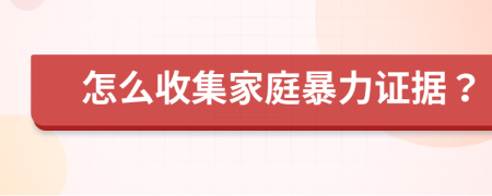 怎么收集家庭暴力证据？