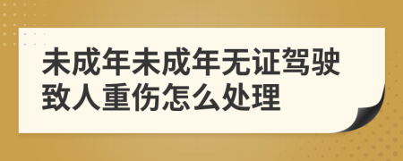 未成年未成年无证驾驶致人重伤怎么处理