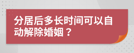 分居后多长时间可以自动解除婚姻？