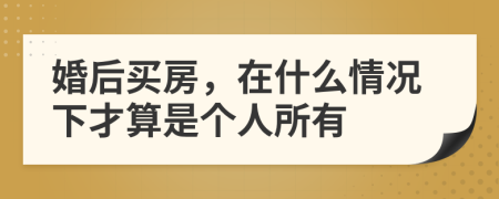 婚后买房，在什么情况下才算是个人所有