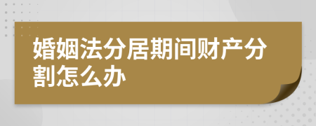 婚姻法分居期间财产分割怎么办