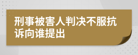 刑事被害人判决不服抗诉向谁提出