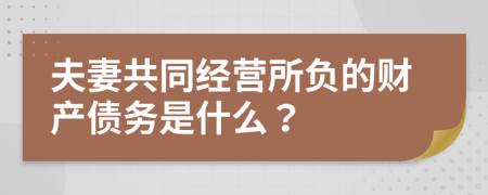 夫妻共同经营所负的财产债务是什么？