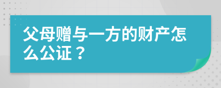 父母赠与一方的财产怎么公证？
