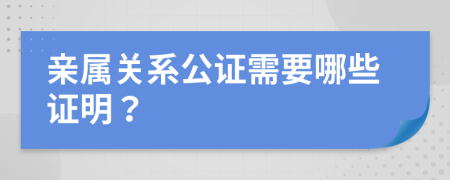 亲属关系公证需要哪些证明？