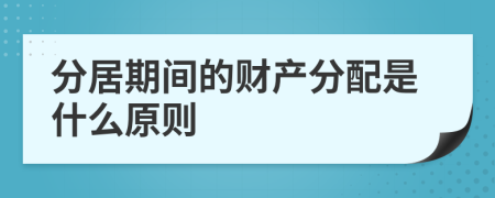 分居期间的财产分配是什么原则