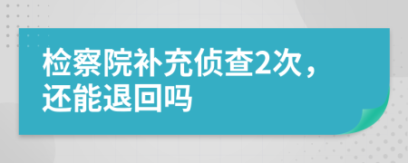 检察院补充侦查2次，还能退回吗