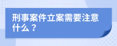 刑事案件立案需要注意什么？