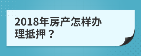 2018年房产怎样办理抵押？