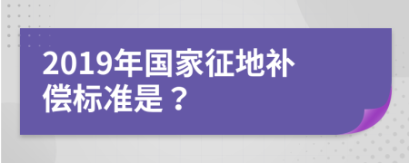 2019年国家征地补偿标准是？