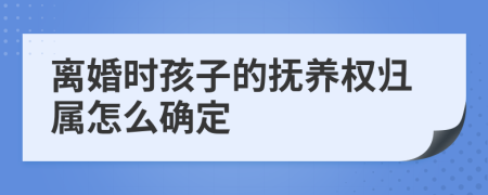 离婚时孩子的抚养权归属怎么确定