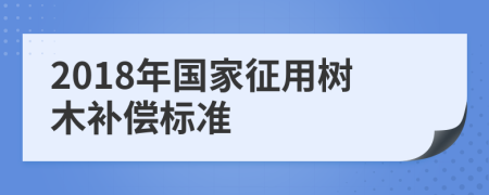 2018年国家征用树木补偿标准