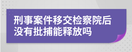 刑事案件移交检察院后没有批捕能释放吗