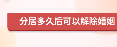 分居多久后可以解除婚姻