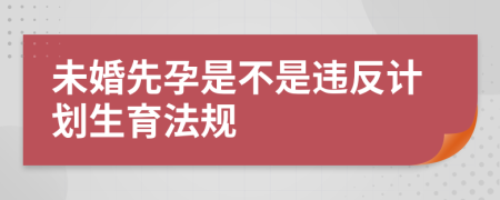 未婚先孕是不是违反计划生育法规