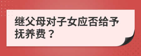 继父母对子女应否给予抚养费？