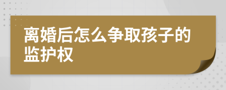 离婚后怎么争取孩子的监护权