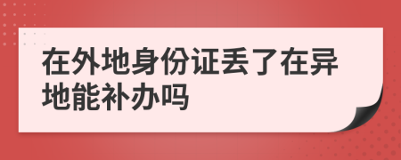 在外地身份证丢了在异地能补办吗