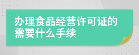 办理食品经营许可证的需要什么手续