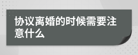协议离婚的时候需要注意什么