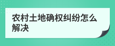 农村土地确权纠纷怎么解决