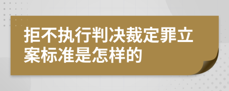 拒不执行判决裁定罪立案标准是怎样的