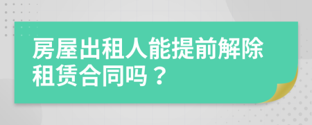 房屋出租人能提前解除租赁合同吗？