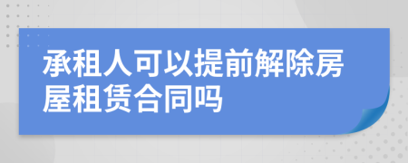 承租人可以提前解除房屋租赁合同吗