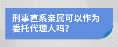 刑事直系亲属可以作为委托代理人吗?