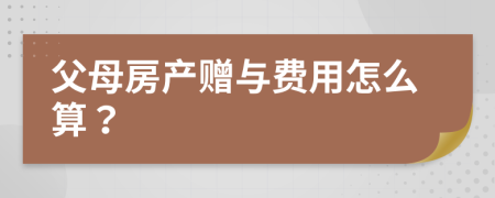 父母房产赠与费用怎么算？