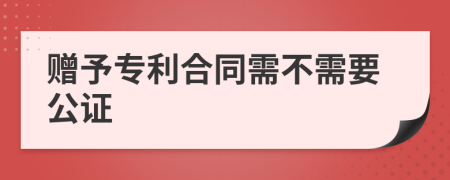 赠予专利合同需不需要公证