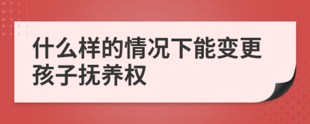 什么样的情况下能变更孩子抚养权