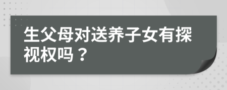 生父母对送养子女有探视权吗？