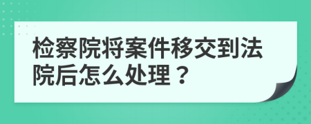 检察院将案件移交到法院后怎么处理？