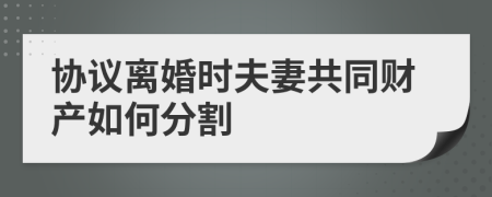 协议离婚时夫妻共同财产如何分割