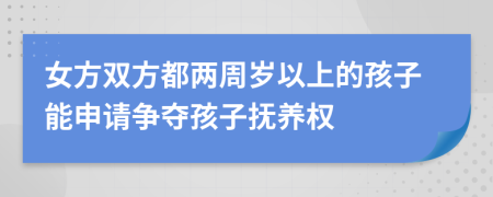 女方双方都两周岁以上的孩子能申请争夺孩子抚养权