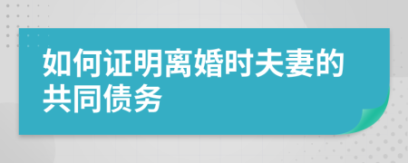 如何证明离婚时夫妻的共同债务