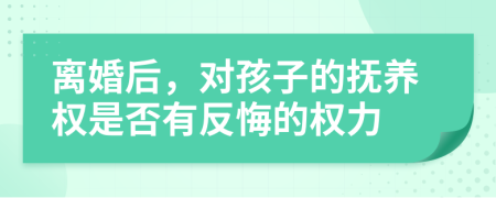 离婚后，对孩子的抚养权是否有反悔的权力