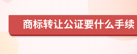 商标转让公证要什么手续